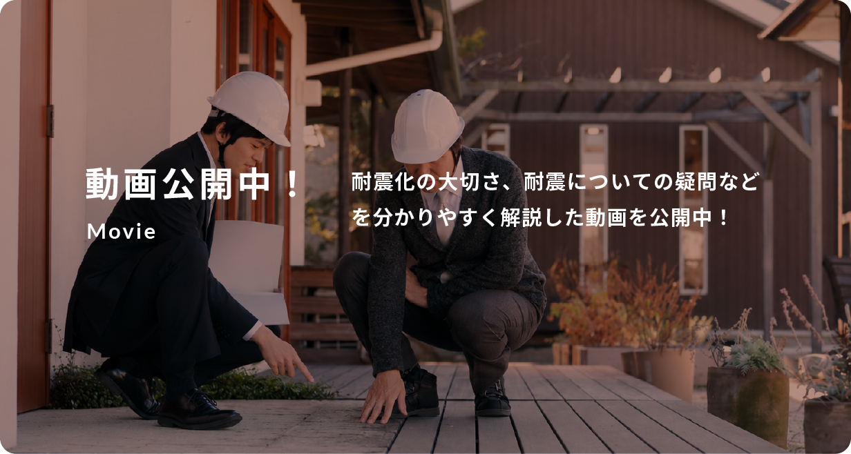 動画公開中！ Movie 耐震化の大切さ、耐震についての疑問などを分かりやすく解説した動画を公開中！